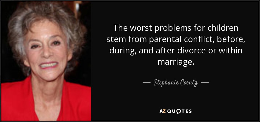 The worst problems for children stem from parental conflict, before, during, and after divorce or within marriage. - Stephanie Coontz