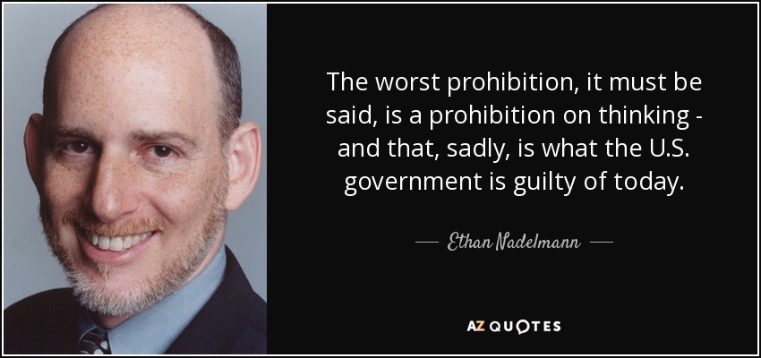 The worst prohibition, it must be said, is a prohibition on thinking - and that, sadly, is what the U.S. government is guilty of today. - Ethan Nadelmann