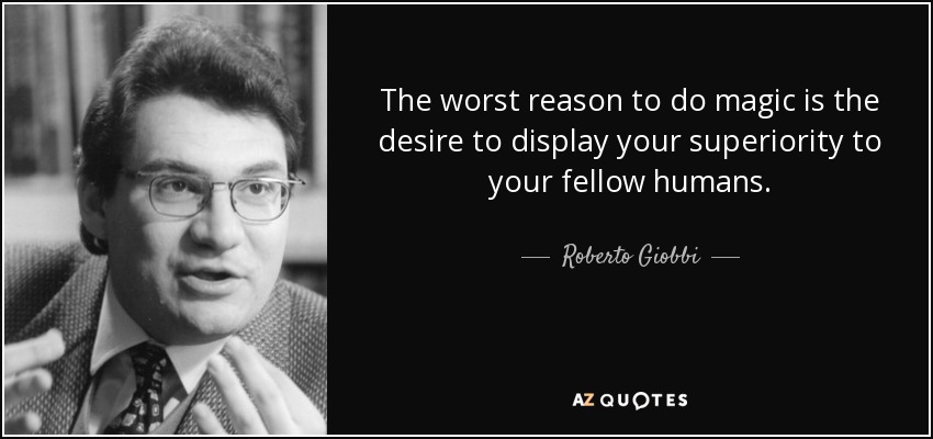 The worst reason to do magic is the desire to display your superiority to your fellow humans. - Roberto Giobbi