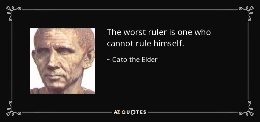 The worst ruler is one who cannot rule himself. - Cato the Elder