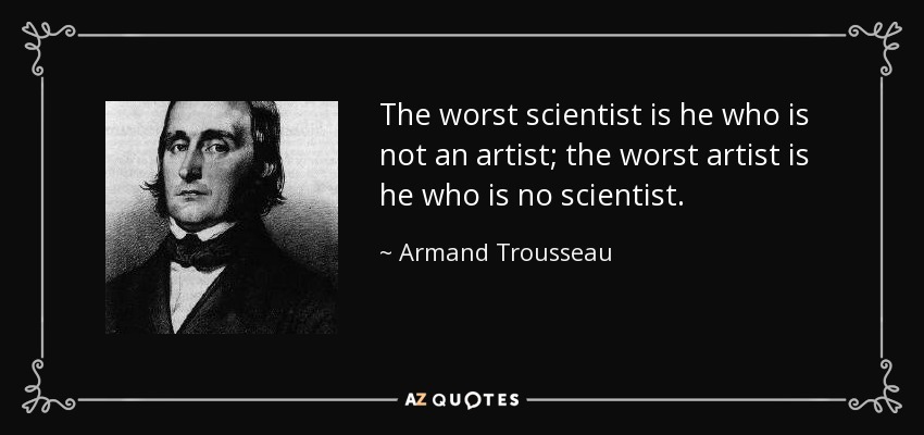 The worst scientist is he who is not an artist; the worst artist is he who is no scientist. - Armand Trousseau