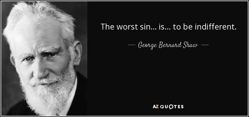 The worst sin... is... to be indifferent. - George Bernard Shaw