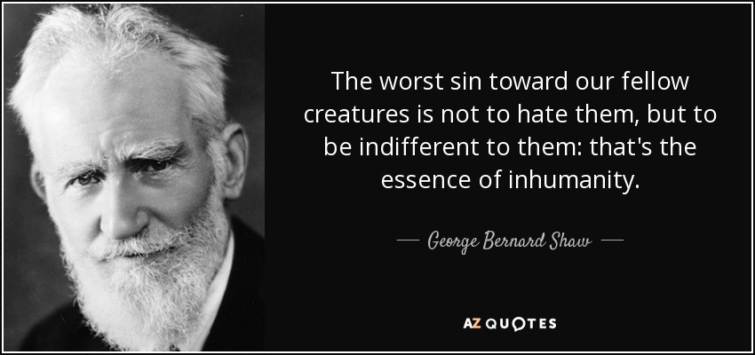 The worst sin toward our fellow creatures is not to hate them, but to be indifferent to them: that's the essence of inhumanity. - George Bernard Shaw