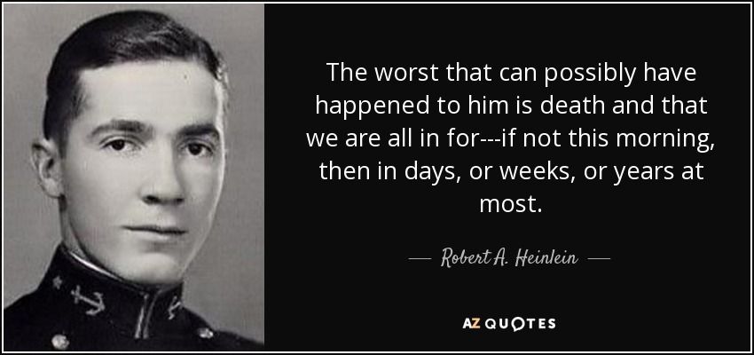 The worst that can possibly have happened to him is death and that we are all in for---if not this morning, then in days, or weeks, or years at most. - Robert A. Heinlein