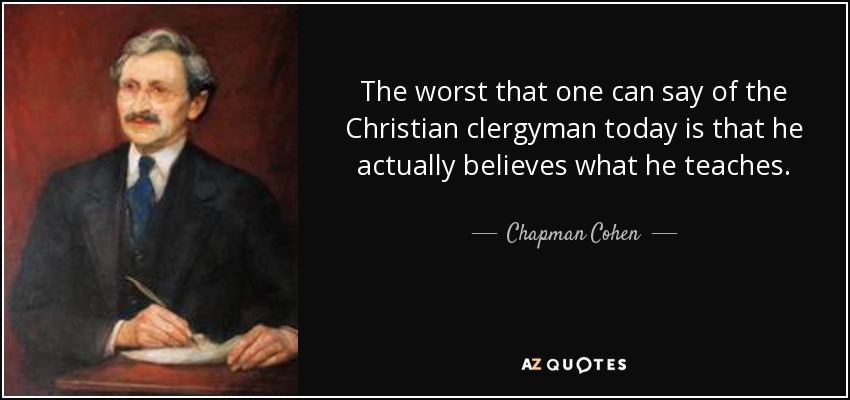The worst that one can say of the Christian clergyman today is that he actually believes what he teaches. - Chapman Cohen