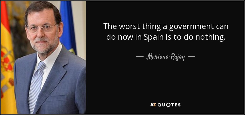 The worst thing a government can do now in Spain is to do nothing. - Mariano Rajoy