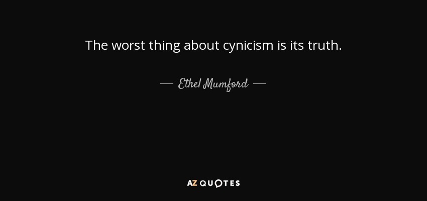 The worst thing about cynicism is its truth. - Ethel Mumford