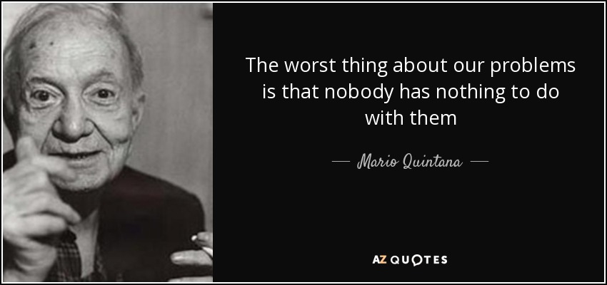 The worst thing about our problems is that nobody has nothing to do with them - Mario Quintana