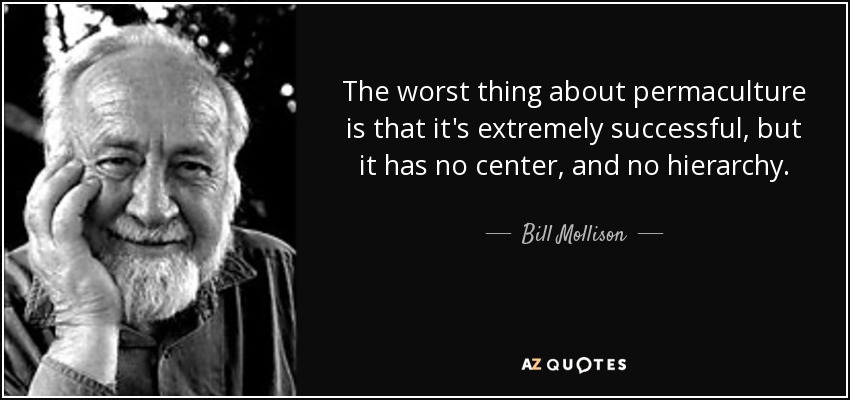 The worst thing about permaculture is that it's extremely successful, but it has no center, and no hierarchy. - Bill Mollison