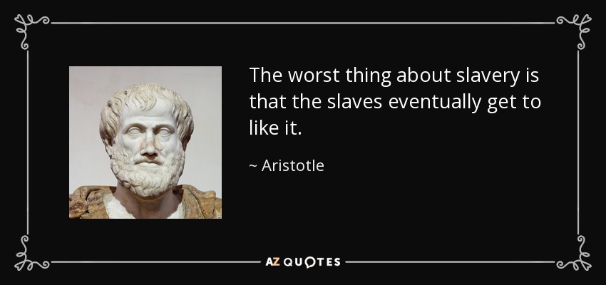 The worst thing about slavery is that the slaves eventually get to like it. - Aristotle