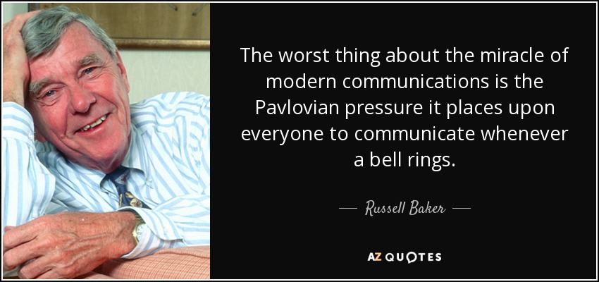 The worst thing about the miracle of modern communications is the Pavlovian pressure it places upon everyone to communicate whenever a bell rings. - Russell Baker