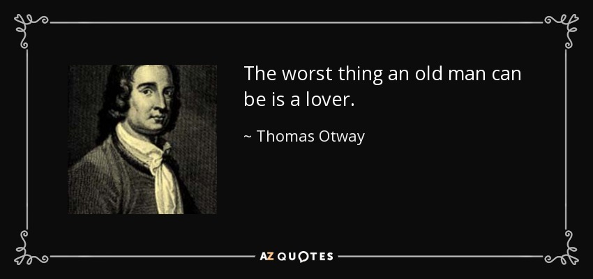 The worst thing an old man can be is a lover. - Thomas Otway