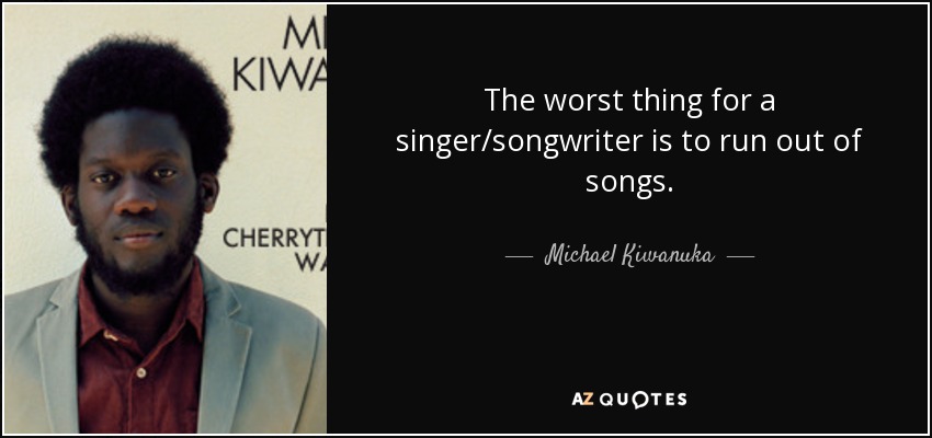 The worst thing for a singer/songwriter is to run out of songs. - Michael Kiwanuka