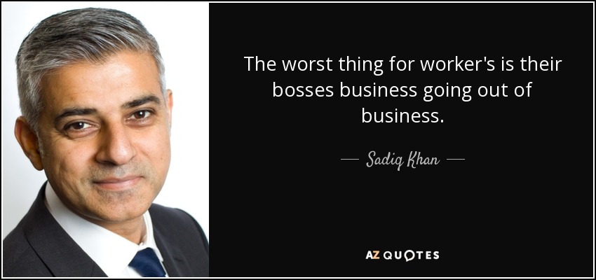 The worst thing for worker's is their bosses business going out of business. - Sadiq Khan