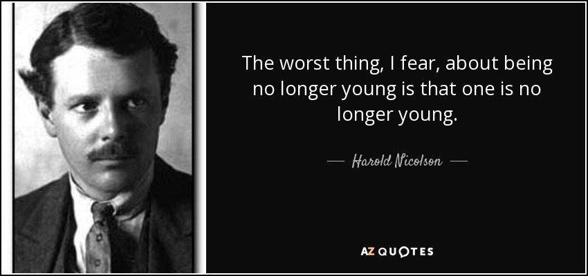 The worst thing, I fear, about being no longer young is that one is no longer young. - Harold Nicolson