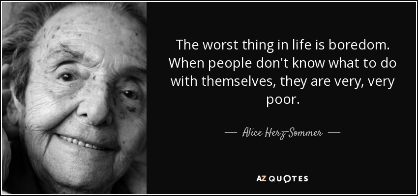 The worst thing in life is boredom. When people don't know what to do with themselves, they are very, very poor. - Alice Herz-Sommer