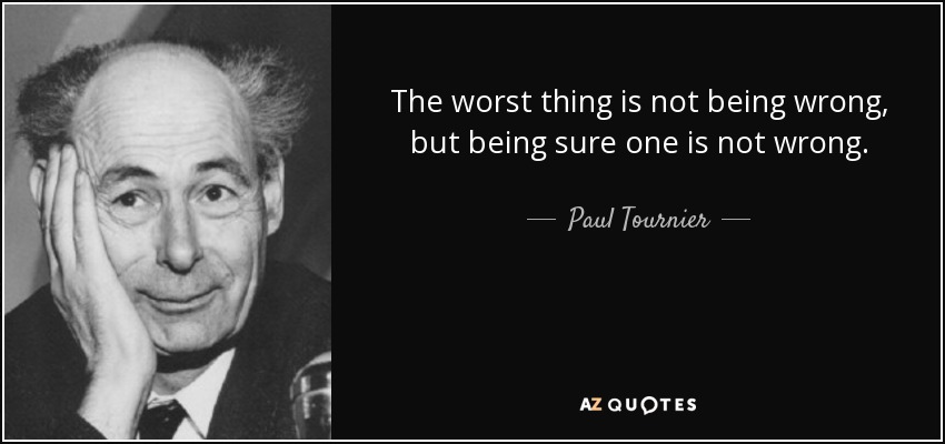 The worst thing is not being wrong, but being sure one is not wrong. - Paul Tournier
