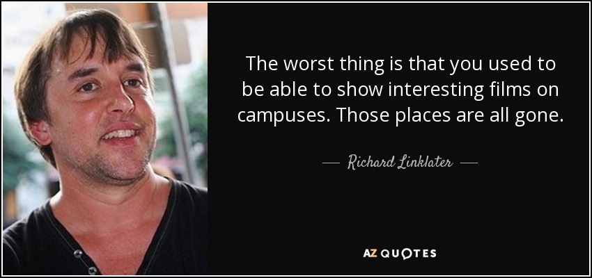 The worst thing is that you used to be able to show interesting films on campuses. Those places are all gone. - Richard Linklater