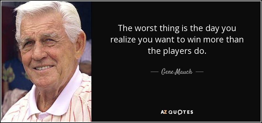 The worst thing is the day you realize you want to win more than the players do. - Gene Mauch