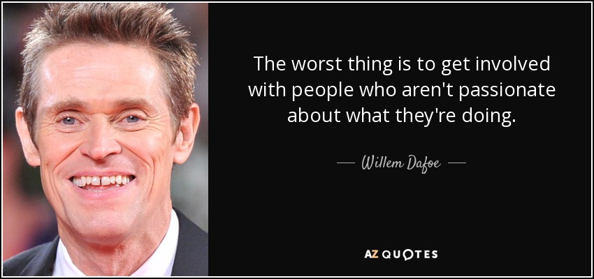 The worst thing is to get involved with people who aren't passionate about what they're doing. - Willem Dafoe