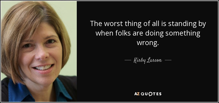 The worst thing of all is standing by when folks are doing something wrong. - Kirby Larson