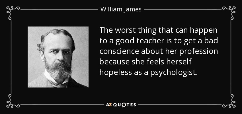 The worst thing that can happen to a good teacher is to get a bad conscience about her profession because she feels herself hopeless as a psychologist. - William James