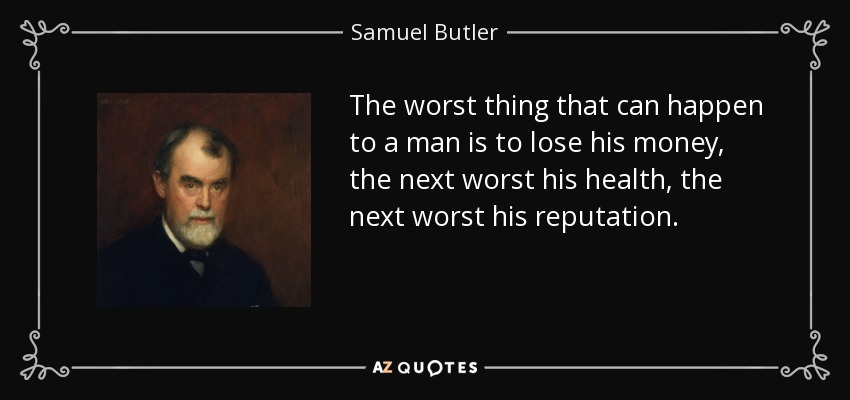 The worst thing that can happen to a man is to lose his money, the next worst his health, the next worst his reputation. - Samuel Butler