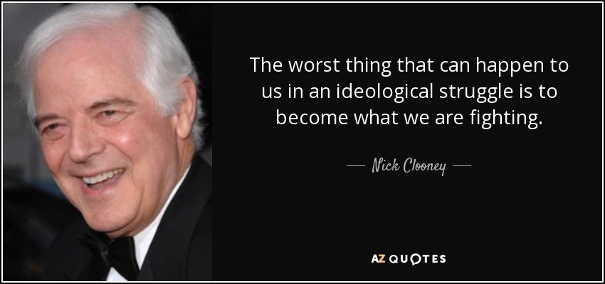 The worst thing that can happen to us in an ideological struggle is to become what we are fighting. - Nick Clooney