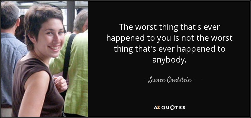 The worst thing that's ever happened to you is not the worst thing that's ever happened to anybody. - Lauren Grodstein