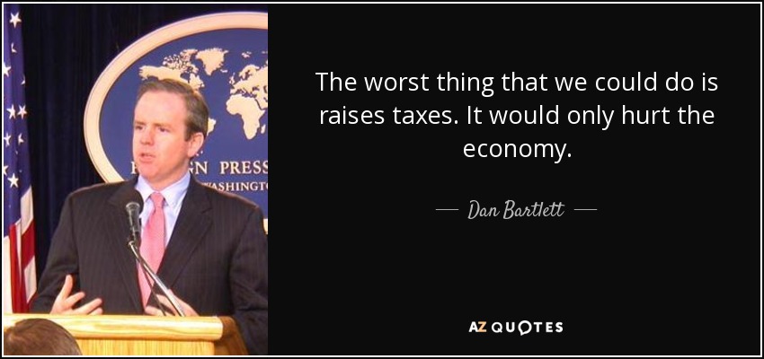 The worst thing that we could do is raises taxes. It would only hurt the economy. - Dan Bartlett
