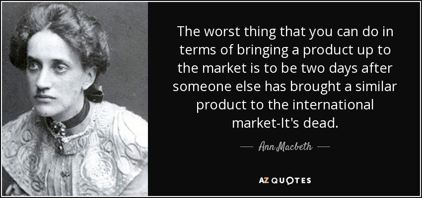 The worst thing that you can do in terms of bringing a product up to the market is to be two days after someone else has brought a similar product to the international market-It's dead. - Ann Macbeth