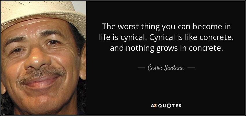 The worst thing you can become in life is cynical. Cynical is like concrete. and nothing grows in concrete. - Carlos Santana