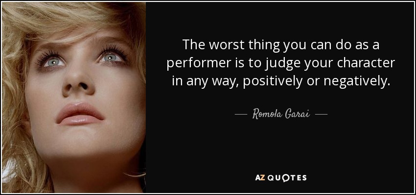 The worst thing you can do as a performer is to judge your character in any way, positively or negatively. - Romola Garai