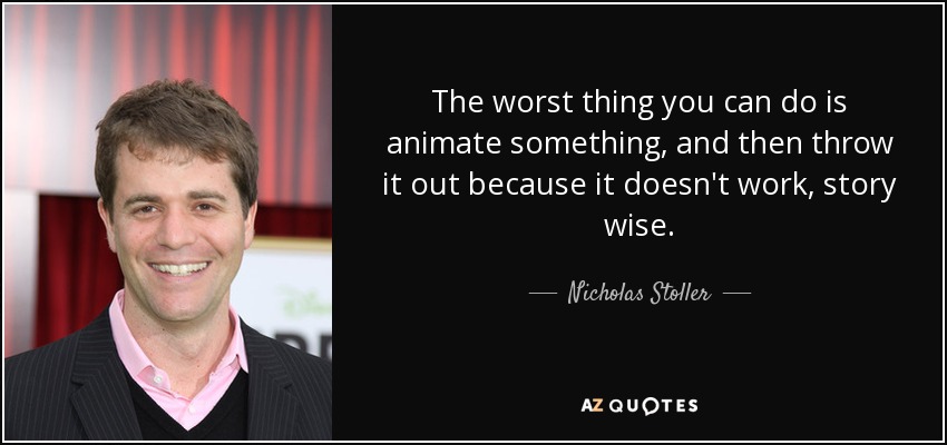The worst thing you can do is animate something, and then throw it out because it doesn't work, story wise. - Nicholas Stoller