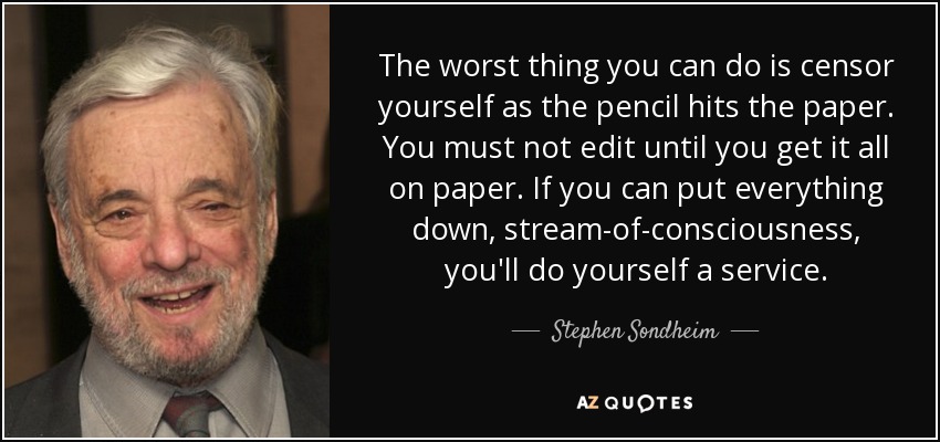 The worst thing you can do is censor yourself as the pencil hits the paper. You must not edit until you get it all on paper. If you can put everything down, stream-of-consciousness, you'll do yourself a service. - Stephen Sondheim