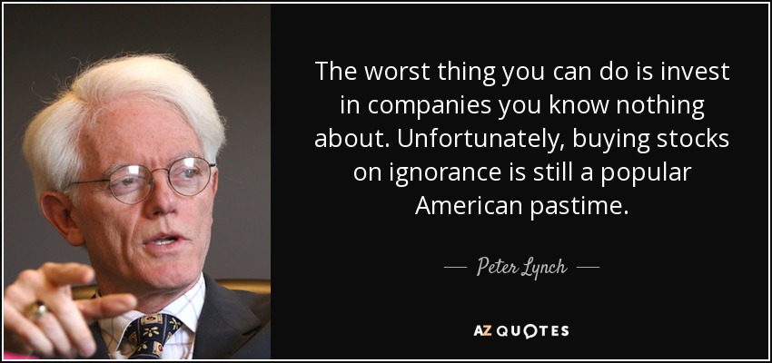 The worst thing you can do is invest in companies you know nothing about. Unfortunately, buying stocks on ignorance is still a popular American pastime. - Peter Lynch