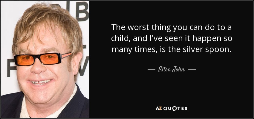 The worst thing you can do to a child, and I've seen it happen so many times, is the silver spoon. - Elton John