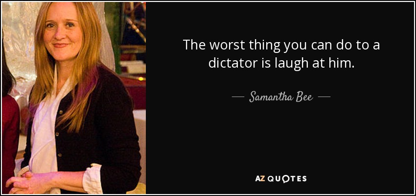 The worst thing you can do to a dictator is laugh at him. - Samantha Bee