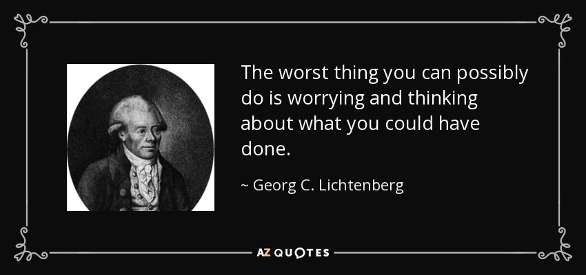 The worst thing you can possibly do is worrying and thinking about what you could have done. - Georg C. Lichtenberg
