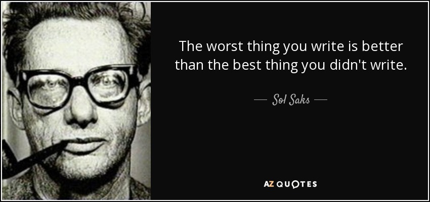 The worst thing you write is better than the best thing you didn't write. - Sol Saks