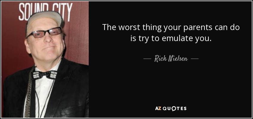 The worst thing your parents can do is try to emulate you. - Rick Nielsen