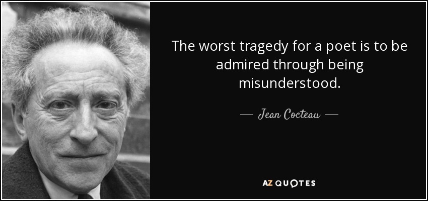 The worst tragedy for a poet is to be admired through being misunderstood. - Jean Cocteau