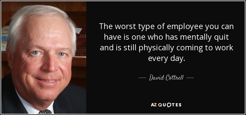 The worst type of employee you can have is one who has mentally quit and is still physically coming to work every day. - David Cottrell