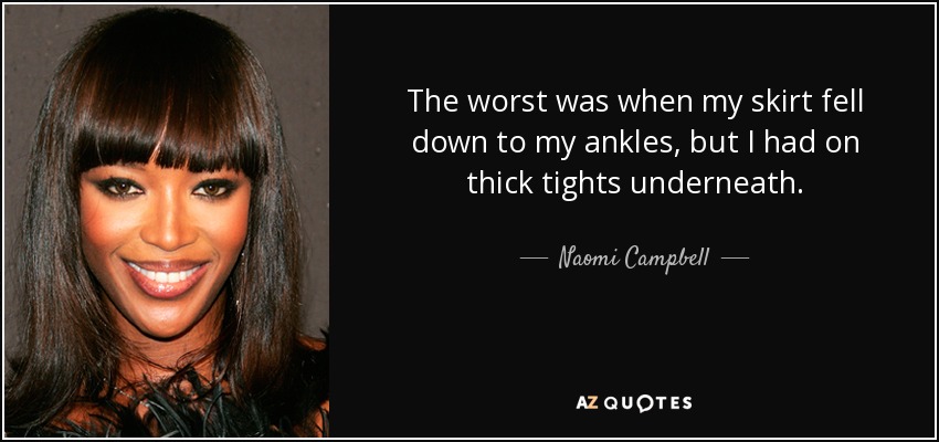 The worst was when my skirt fell down to my ankles, but I had on thick tights underneath. - Naomi Campbell