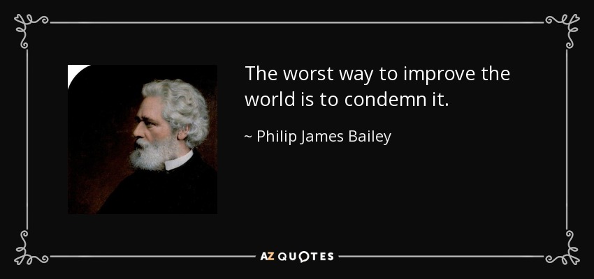 The worst way to improve the world is to condemn it. - Philip James Bailey