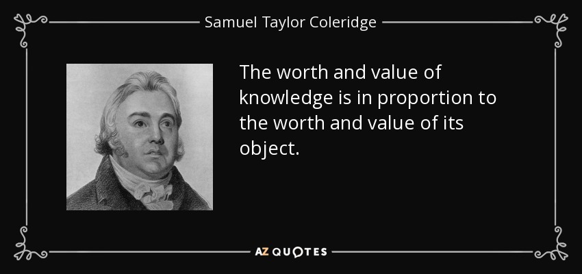 The worth and value of knowledge is in proportion to the worth and value of its object. - Samuel Taylor Coleridge