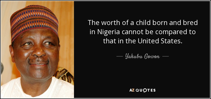 The worth of a child born and bred in Nigeria cannot be compared to that in the United States. - Yakubu Gowon