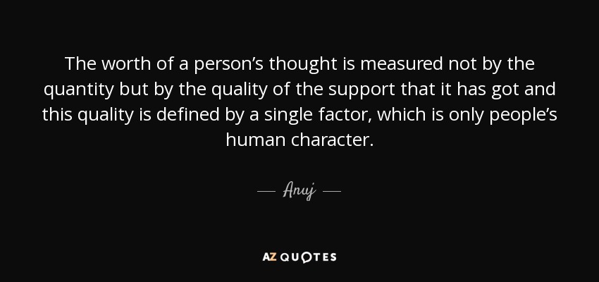 The worth of a person’s thought is measured not by the quantity but by the quality of the support that it has got and this quality is defined by a single factor, which is only people’s human character. - Anuj