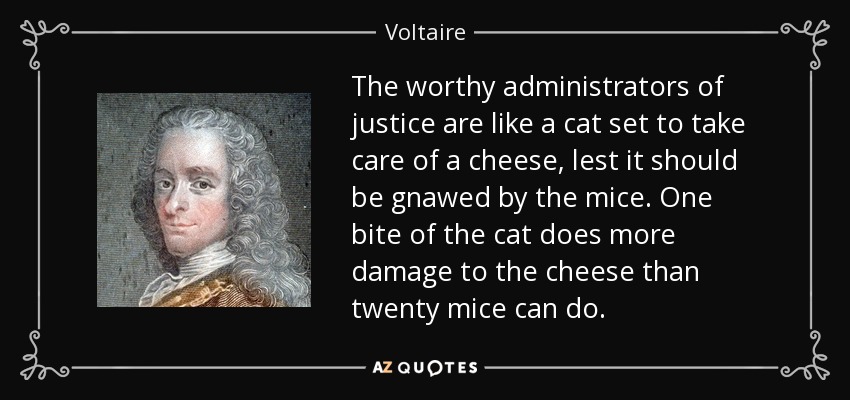 The worthy administrators of justice are like a cat set to take care of a cheese, lest it should be gnawed by the mice. One bite of the cat does more damage to the cheese than twenty mice can do. - Voltaire