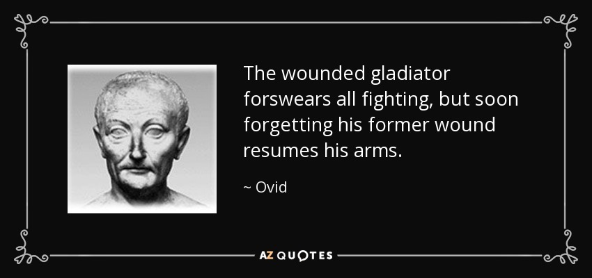 The wounded gladiator forswears all fighting, but soon forgetting his former wound resumes his arms. - Ovid